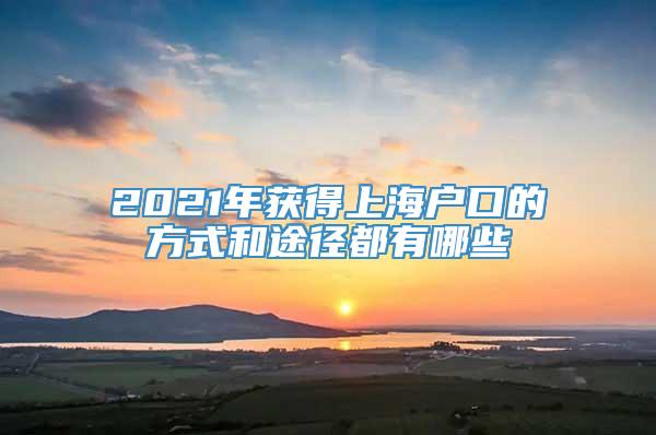 2021年获得上海户口的方式和途径都有哪些