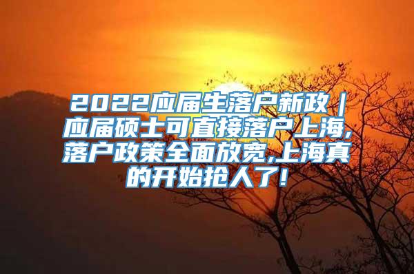 2022应届生落户新政｜应届硕士可直接落户上海,落户政策全面放宽,上海真的开始抢人了!