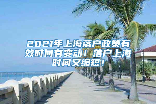 2021年上海落户政策有效时间有变动！落户上海时间又缩短！