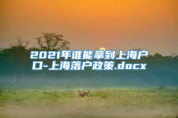 2021年谁能拿到上海户口-上海落户政策.docx