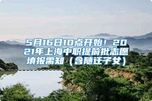 5月16日10点开始！2021年上海中职提前批志愿填报需知（含随迁子女）