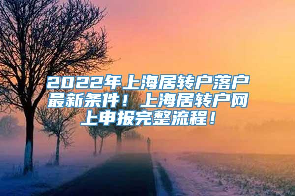 2022年上海居转户落户最新条件！上海居转户网上申报完整流程！