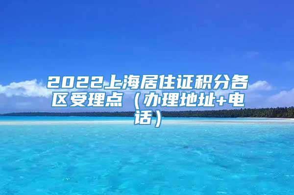 2022上海居住证积分各区受理点（办理地址+电话）