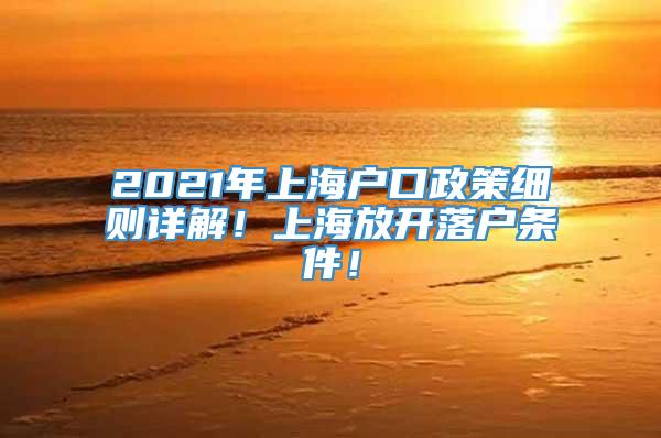 2021年上海户口政策细则详解！上海放开落户条件！