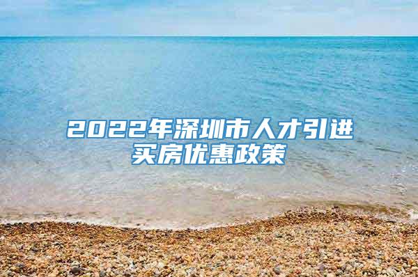 2022年深圳市人才引进买房优惠政策