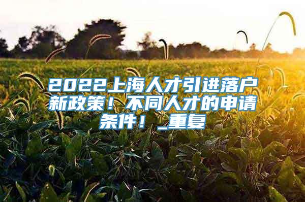 2022上海人才引进落户新政策！不同人才的申请条件！_重复