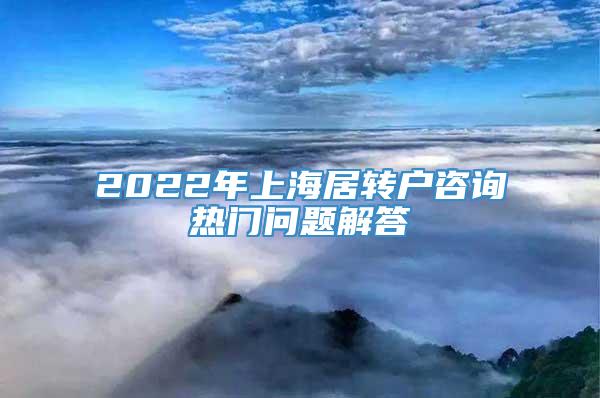 2022年上海居转户咨询热门问题解答