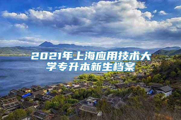 2021年上海应用技术大学专升本新生档案