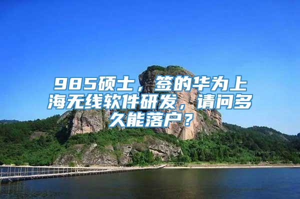 985硕士，签的华为上海无线软件研发，请问多久能落户？