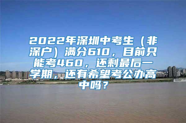 2022年深圳中考生（非深户）满分610，目前只能考460，还剩最后一学期，还有希望考公办高中吗？