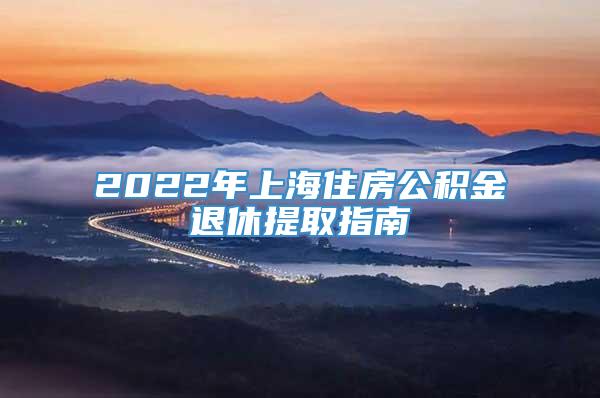 2022年上海住房公积金退休提取指南