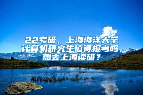 22考研，上海海洋大学计算机研究生值得报考吗，想去上海读研？