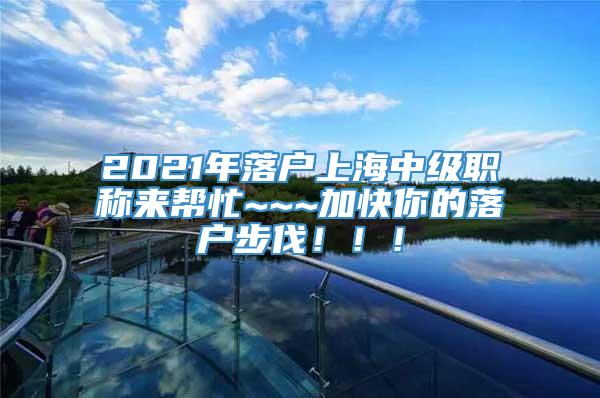 2021年落户上海中级职称来帮忙~~~加快你的落户步伐！！！