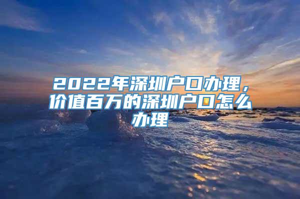 2022年深圳户口办理，价值百万的深圳户口怎么办理
