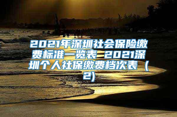 2021年深圳社会保险缴费标准一览表 2021深圳个人社保缴费档次表 (2)