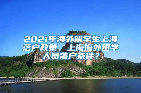2021年海外留学生上海落户政策，上海海外留学人员落户条件？