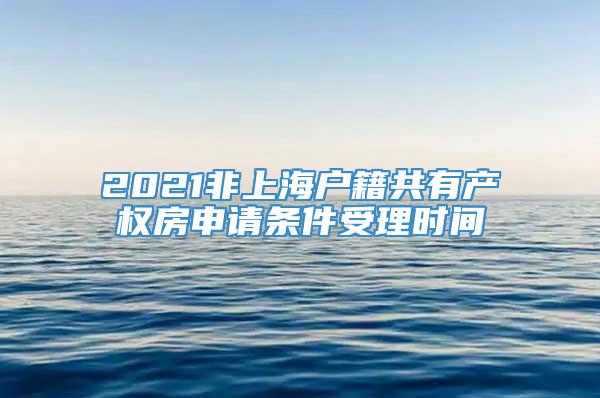 2021非上海户籍共有产权房申请条件受理时间