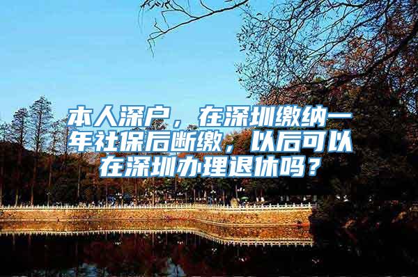 本人深户，在深圳缴纳一年社保后断缴，以后可以在深圳办理退休吗？