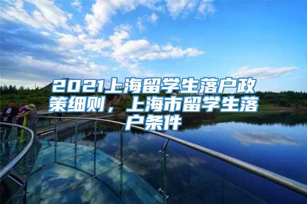 2021上海留学生落户政策细则，上海市留学生落户条件