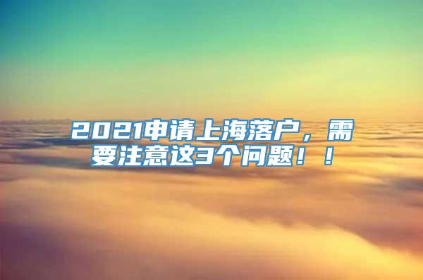 2021申请上海落户，需要注意这3个问题！！