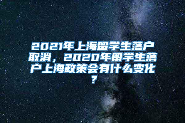 2021年上海留学生落户取消，2020年留学生落户上海政策会有什么变化？