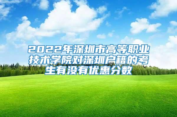 2022年深圳市高等职业技术学院对深圳户籍的考生有没有优惠分数