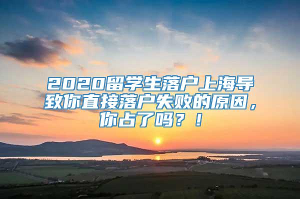 2020留学生落户上海导致你直接落户失败的原因，你占了吗？！