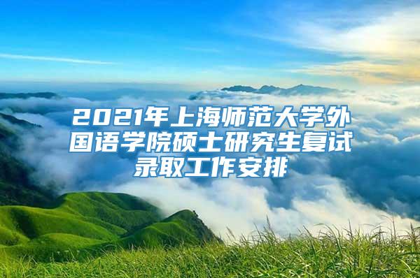 2021年上海师范大学外国语学院硕士研究生复试录取工作安排