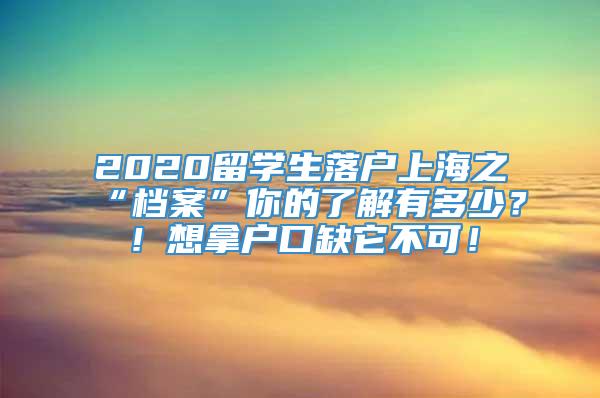 2020留学生落户上海之“档案”你的了解有多少？！想拿户口缺它不可！