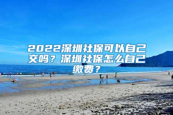 2022深圳社保可以自己交吗？深圳社保怎么自己缴费？