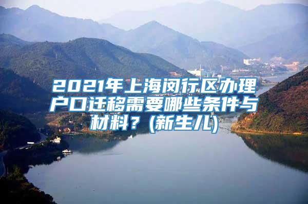 2021年上海闵行区办理户口迁移需要哪些条件与材料？(新生儿)