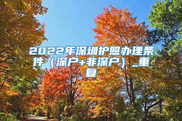 2022年深圳护照办理条件（深户+非深户）_重复