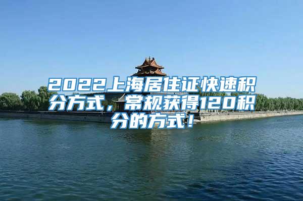 2022上海居住证快速积分方式，常规获得120积分的方式！