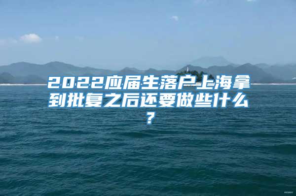 2022应届生落户上海拿到批复之后还要做些什么？