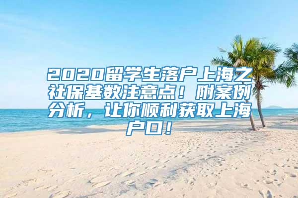 2020留学生落户上海之社保基数注意点！附案例分析，让你顺利获取上海户口！
