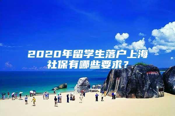 2020年留学生落户上海社保有哪些要求？