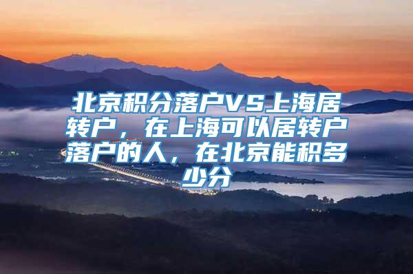 北京积分落户VS上海居转户，在上海可以居转户落户的人，在北京能积多少分