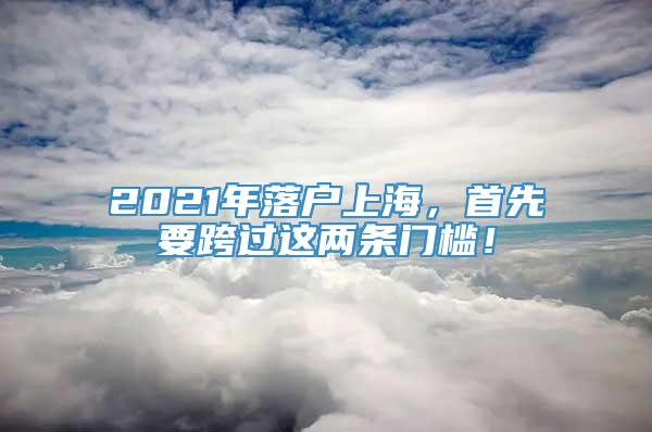 2021年落户上海，首先要跨过这两条门槛！