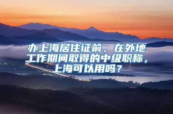 办上海居住证前，在外地工作期间取得的中级职称，上海可以用吗？