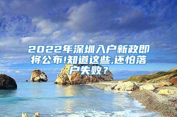 2022年深圳入户新政即将公布!知道这些,还怕落户失败？