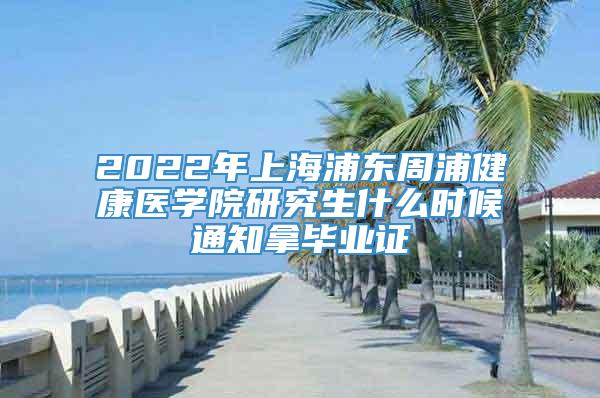 2022年上海浦东周浦健康医学院研究生什么时候通知拿毕业证