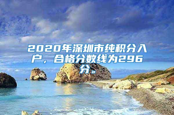 2020年深圳市纯积分入户，合格分数线为296分。