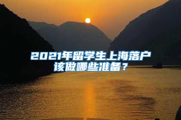 2021年留学生上海落户该做哪些准备？