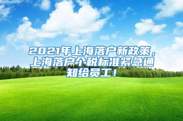 2021年上海落户新政策，上海落户个税标准紧急通知给员工！