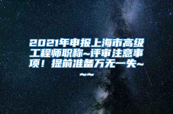 2021年申报上海市高级工程师职称~评审注意事项！提前准备万无一失~~~