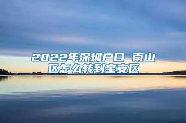 2022年深圳户口 南山区怎么转到宝安区