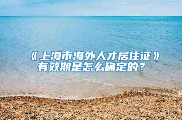 《上海市海外人才居住证》有效期是怎么确定的？