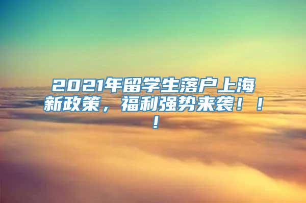 2021年留学生落户上海新政策，福利强势来袭！！！
