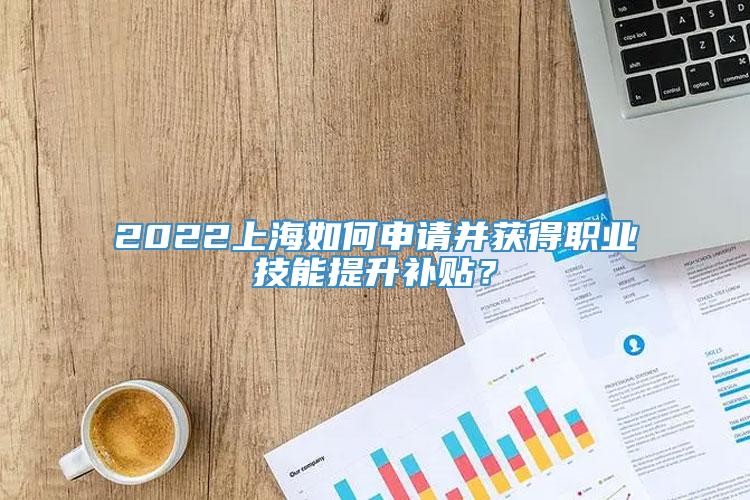 2022上海如何申请并获得职业技能提升补贴？