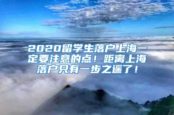 2020留学生落户上海一定要注意的点！距离上海落户只有一步之遥了！